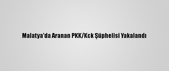 Malatya'da Aranan PKK/Kck Şüphelisi Yakalandı