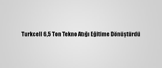 Turkcell 6,5 Ton Tekno Atığı Eğitime Dönüştürdü