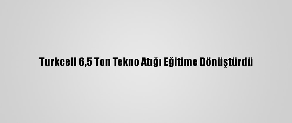 Turkcell 6,5 Ton Tekno Atığı Eğitime Dönüştürdü