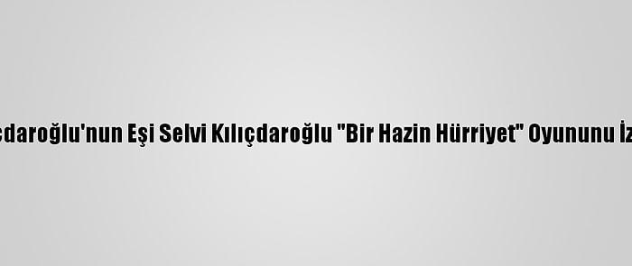 Kılıçdaroğlu'nun Eşi Selvi Kılıçdaroğlu "Bir Hazin Hürriyet" Oyununu İzledi