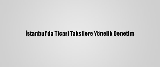 İstanbul'da Ticari Taksilere Yönelik Denetim