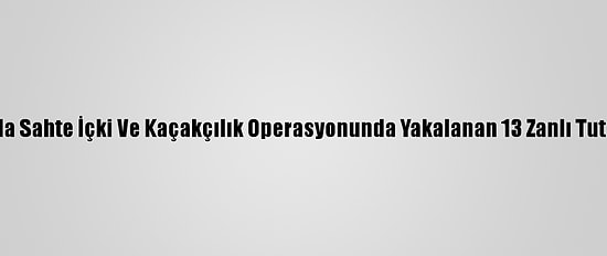 Muğla'da Sahte İçki Ve Kaçakçılık Operasyonunda Yakalanan 13 Zanlı Tutuklandı