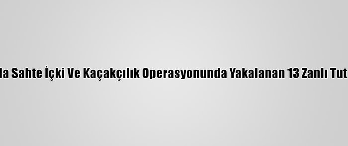 Muğla'da Sahte İçki Ve Kaçakçılık Operasyonunda Yakalanan 13 Zanlı Tutuklandı