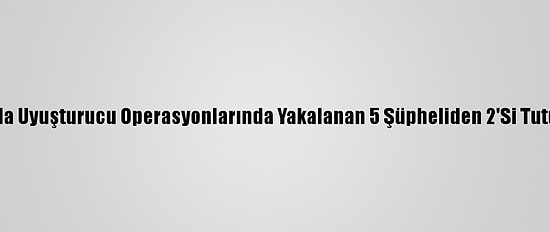Adana'da Uyuşturucu Operasyonlarında Yakalanan 5 Şüpheliden 2'Si Tutuklandı