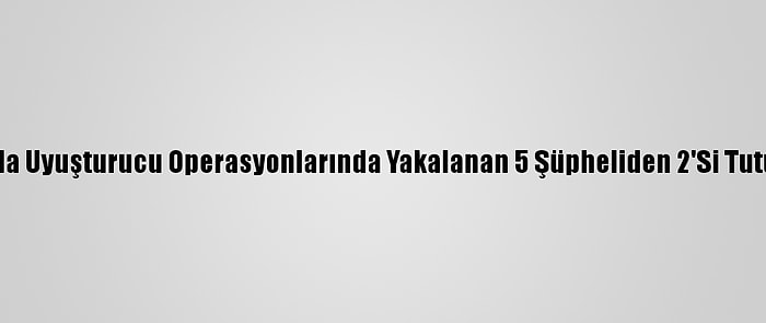 Adana'da Uyuşturucu Operasyonlarında Yakalanan 5 Şüpheliden 2'Si Tutuklandı