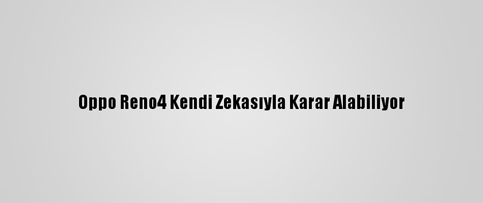 Oppo Reno4 Kendi Zekasıyla Karar Alabiliyor