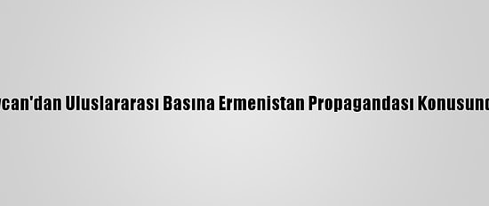 Azerbaycan'dan Uluslararası Basına Ermenistan Propagandası Konusunda Uyarı