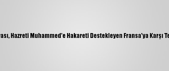 İslam Dünyası, Hazreti Muhammed'e Hakareti Destekleyen Fransa'ya Karşı Tek Ses Oldu
