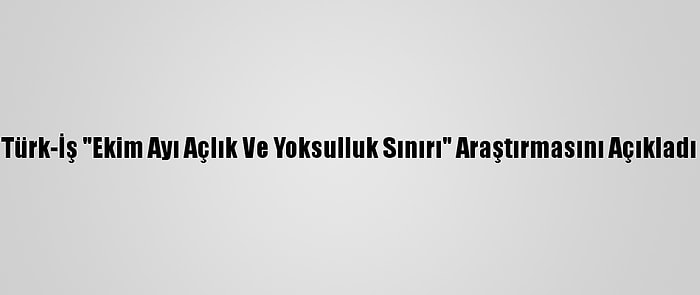 Türk-İş "Ekim Ayı Açlık Ve Yoksulluk Sınırı" Araştırmasını Açıkladı