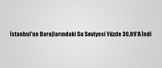 İstanbul'un Barajlarındaki Su Seviyesi Yüzde 30,89'A İndi