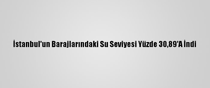 İstanbul'un Barajlarındaki Su Seviyesi Yüzde 30,89'A İndi