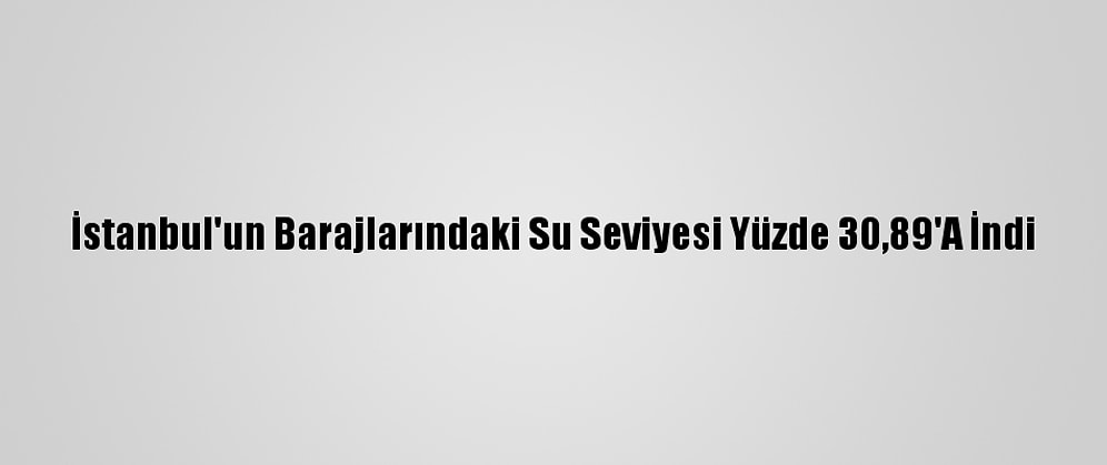 İstanbul'un Barajlarındaki Su Seviyesi Yüzde 30,89'A İndi