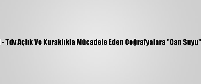 Grafikli - Tdv Açlık Ve Kuraklıkla Mücadele Eden Coğrafyalara "Can Suyu" Oluyor