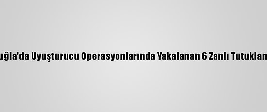 Muğla'da Uyuşturucu Operasyonlarında Yakalanan 6 Zanlı Tutuklandı