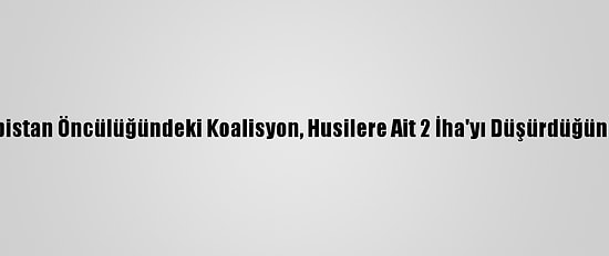 Suudi Arabistan Öncülüğündeki Koalisyon, Husilere Ait 2 İha'yı Düşürdüğünü Duyurdu
