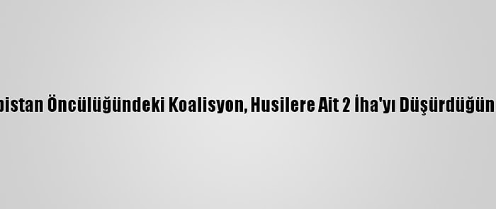 Suudi Arabistan Öncülüğündeki Koalisyon, Husilere Ait 2 İha'yı Düşürdüğünü Duyurdu