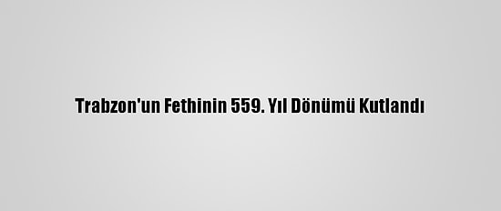 Trabzon'un Fethinin 559. Yıl Dönümü Kutlandı