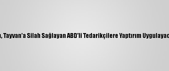 Çin, Tayvan'a Silah Sağlayan ABD'li Tedarikçilere Yaptırım Uygulayacak