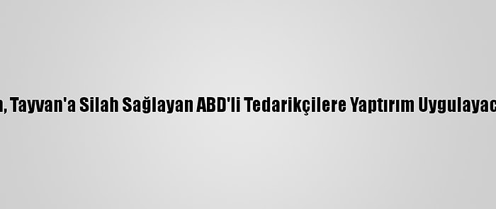 Çin, Tayvan'a Silah Sağlayan ABD'li Tedarikçilere Yaptırım Uygulayacak