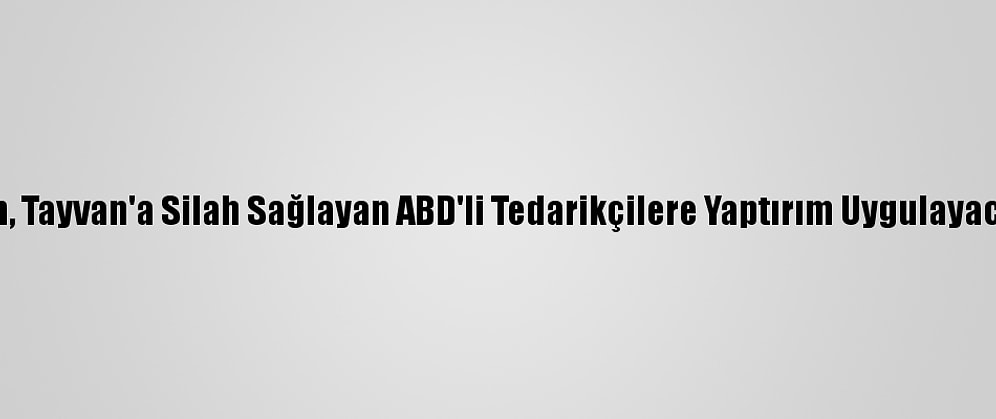 Çin, Tayvan'a Silah Sağlayan ABD'li Tedarikçilere Yaptırım Uygulayacak
