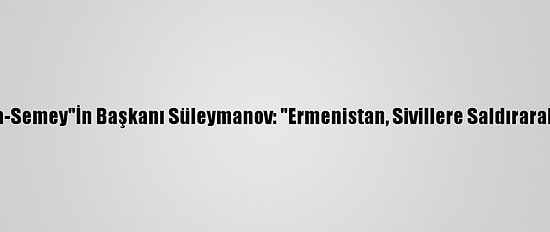 Nükleer Karşıtı Hareket "Nevada-Semey"İn Başkanı Süleymanov: "Ermenistan, Sivillere Saldırarak Uluslararası Hukuku İhlal Etti"