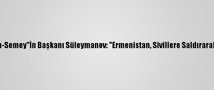 Nükleer Karşıtı Hareket "Nevada-Semey"İn Başkanı Süleymanov: "Ermenistan, Sivillere Saldırarak Uluslararası Hukuku İhlal Etti"