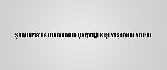 Şanlıurfa'da Otomobilin Çarptığı Kişi Yaşamını Yitirdi