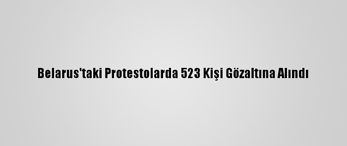 Belarus'taki Protestolarda 523 Kişi Gözaltına Alındı