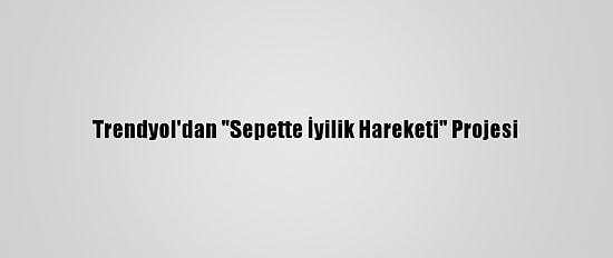 Trendyol'dan "Sepette İyilik Hareketi" Projesi