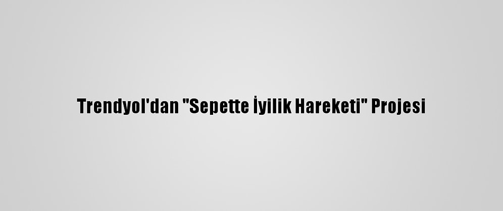 Trendyol'dan "Sepette İyilik Hareketi" Projesi