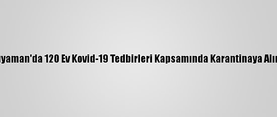 Adıyaman'da 120 Ev Kovid-19 Tedbirleri Kapsamında Karantinaya Alındı