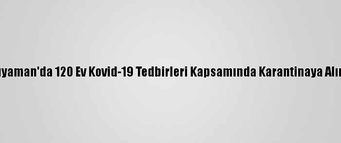 Adıyaman'da 120 Ev Kovid-19 Tedbirleri Kapsamında Karantinaya Alındı