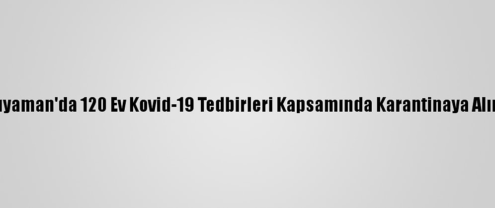 Adıyaman'da 120 Ev Kovid-19 Tedbirleri Kapsamında Karantinaya Alındı