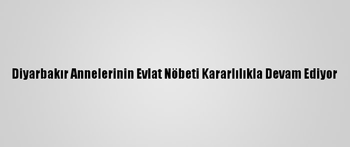 Diyarbakır Annelerinin Evlat Nöbeti Kararlılıkla Devam Ediyor