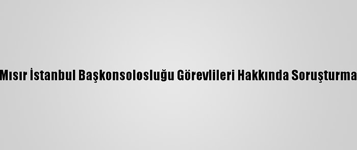 Mısır İstanbul Başkonsolosluğu Görevlileri Hakkında Soruşturma