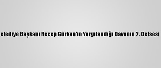 Edirne Belediye Başkanı Recep Gürkan'ın Yargılandığı Davanın 2. Celsesi Görüldü