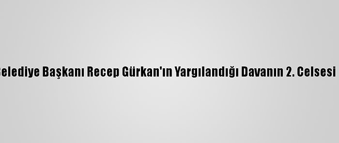 Edirne Belediye Başkanı Recep Gürkan'ın Yargılandığı Davanın 2. Celsesi Görüldü