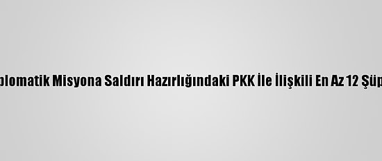 Erbil'deki Bir Diplomatik Misyona Saldırı Hazırlığındaki PKK İle İlişkili En Az 12 Şüpheli Tutuklandı