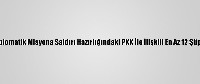 Erbil'deki Bir Diplomatik Misyona Saldırı Hazırlığındaki PKK İle İlişkili En Az 12 Şüpheli Tutuklandı