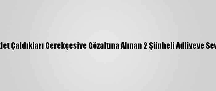 Motosiklet Çaldıkları Gerekçesiye Gözaltına Alınan 2 Şüpheli Adliyeye Sevk Edildi