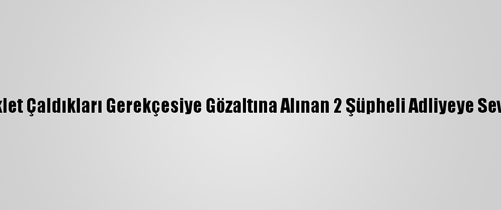 Motosiklet Çaldıkları Gerekçesiye Gözaltına Alınan 2 Şüpheli Adliyeye Sevk Edildi