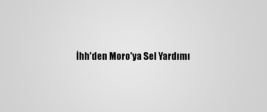 İhh'den Moro'ya Sel Yardımı