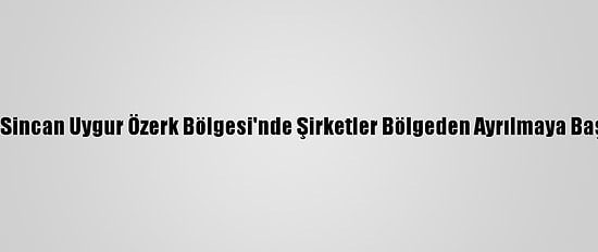 Hrw: Sincan Uygur Özerk Bölgesi'nde Şirketler Bölgeden Ayrılmaya Başladı