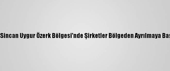 Hrw: Sincan Uygur Özerk Bölgesi'nde Şirketler Bölgeden Ayrılmaya Başladı