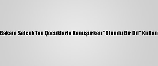 Milli Eğitim Bakanı Selçuk'tan Çocuklarla Konuşurken "Olumlu Bir Dil" Kullanın Tavsiyesi