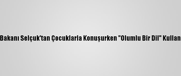 Milli Eğitim Bakanı Selçuk'tan Çocuklarla Konuşurken "Olumlu Bir Dil" Kullanın Tavsiyesi