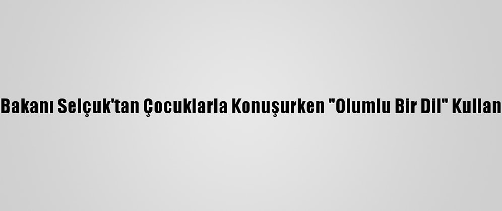 Milli Eğitim Bakanı Selçuk'tan Çocuklarla Konuşurken "Olumlu Bir Dil" Kullanın Tavsiyesi