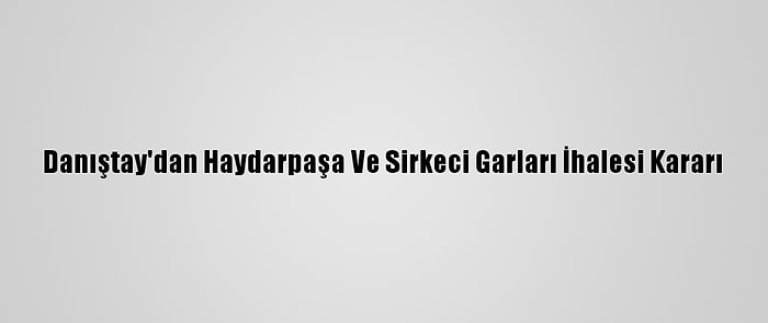 Danıştay'dan Haydarpaşa Ve Sirkeci Garları İhalesi Kararı