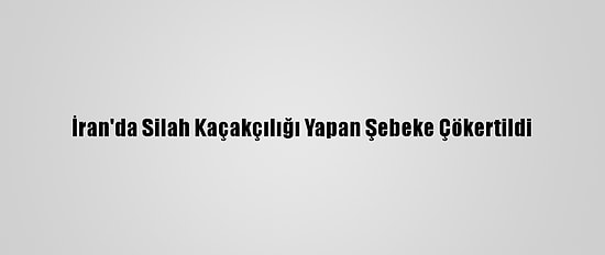 İran'da Silah Kaçakçılığı Yapan Şebeke Çökertildi