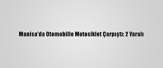Manisa'da Otomobille Motosiklet Çarpıştı: 2 Yaralı